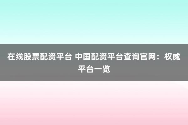 在线股票配资平台 中国配资平台查询官网：权威平台一览