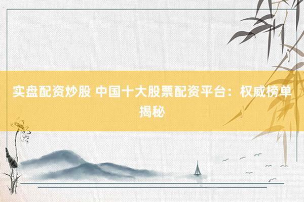 实盘配资炒股 中国十大股票配资平台：权威榜单揭秘