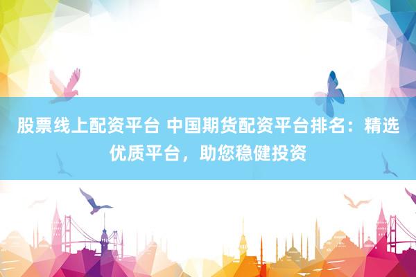 股票线上配资平台 中国期货配资平台排名：精选优质平台，助您稳健投资