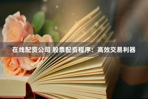 在线配资公司 股票配资程序：高效交易利器