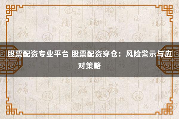 股票配资专业平台 股票配资穿仓：风险警示与应对策略