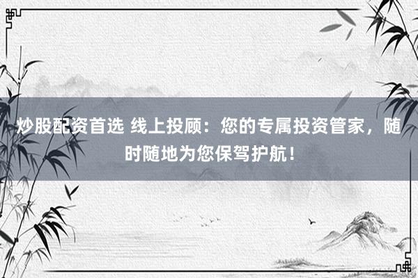炒股配资首选 线上投顾：您的专属投资管家，随时随地为您保驾护航！