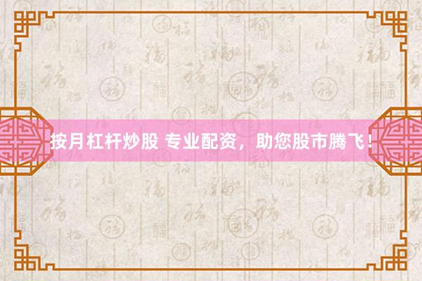按月杠杆炒股 专业配资，助您股市腾飞！
