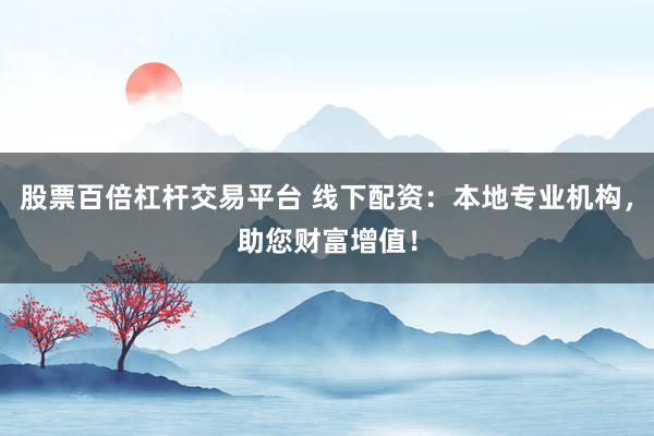 股票百倍杠杆交易平台 线下配资：本地专业机构，助您财富增值！