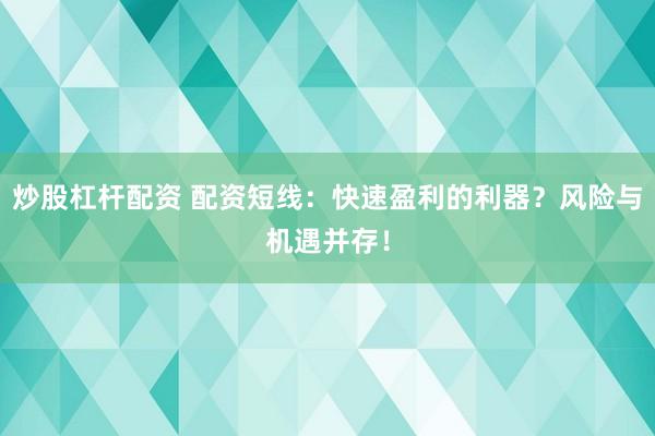 炒股杠杆配资 配资短线：快速盈利的利器？风险与机遇并存！