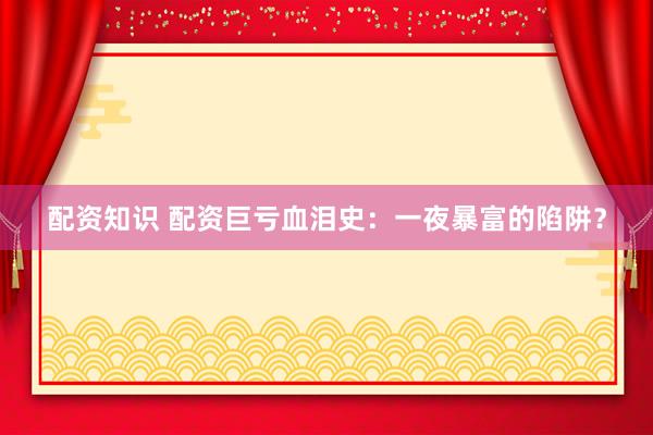 配资知识 配资巨亏血泪史：一夜暴富的陷阱？