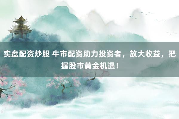 实盘配资炒股 牛市配资助力投资者，放大收益，把握股市黄金机遇！
