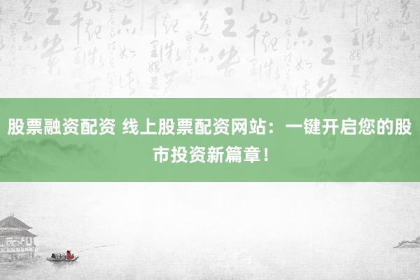 股票融资配资 线上股票配资网站：一键开启您的股市投资新篇章！