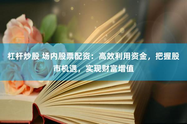 杠杆炒股 场内股票配资：高效利用资金，把握股市机遇，实现财富增值