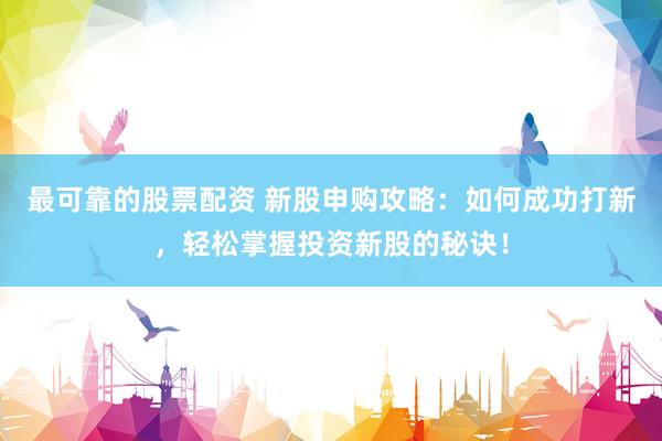 最可靠的股票配资 新股申购攻略：如何成功打新，轻松掌握投资新股的秘诀！