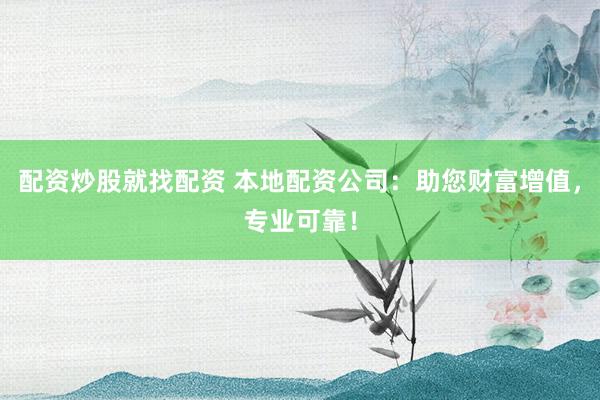 配资炒股就找配资 本地配资公司：助您财富增值，专业可靠！