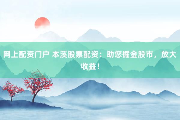 网上配资门户 本溪股票配资：助您掘金股市，放大收益！