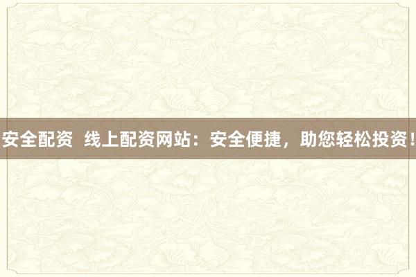 安全配资  线上配资网站：安全便捷，助您轻松投资！