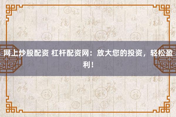 网上炒股配资 杠杆配资网：放大您的投资，轻松盈利！