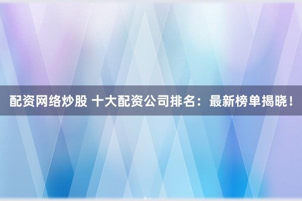 配资网络炒股 十大配资公司排名：最新榜单揭晓！