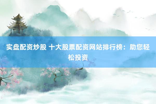 实盘配资炒股 十大股票配资网站排行榜：助您轻松投资