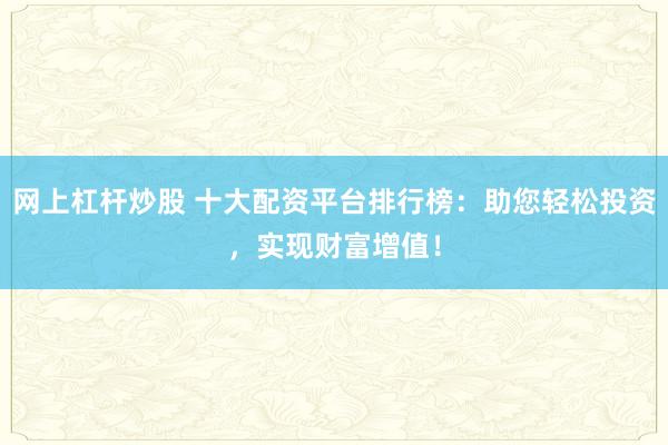 网上杠杆炒股 十大配资平台排行榜：助您轻松投资，实现财富增值！