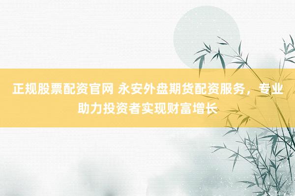 正规股票配资官网 永安外盘期货配资服务，专业助力投资者实现财富增长