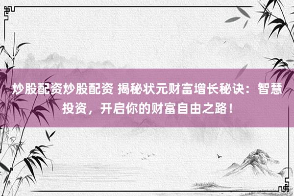炒股配资炒股配资 揭秘状元财富增长秘诀：智慧投资，开启你的财富自由之路！