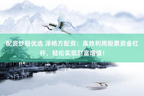 配资炒股优选 泽杨方配资：高效利用股票资金杠杆，轻松实现财富增值！