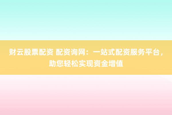 财云股票配资 配资询网：一站式配资服务平台，助您轻松实现资金增值