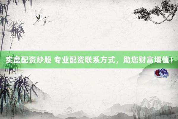 实盘配资炒股 专业配资联系方式，助您财富增值！