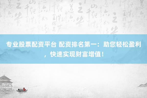 专业股票配资平台 配资排名第一：助您轻松盈利，快速实现财富增值！