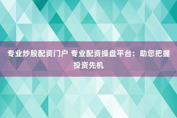 专业炒股配资门户 专业配资操盘平台：助您把握投资先机