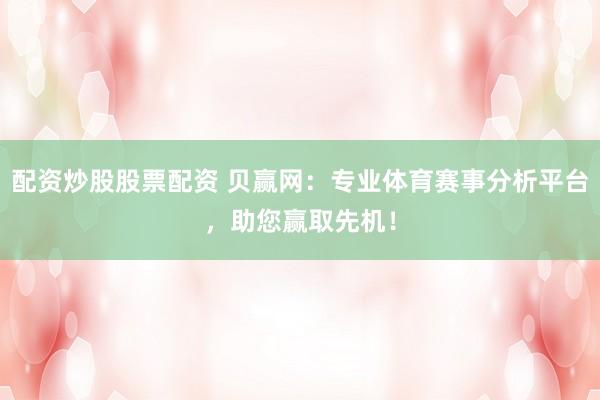 配资炒股股票配资 贝赢网：专业体育赛事分析平台，助您赢取先机！