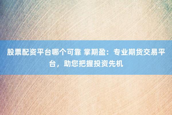 股票配资平台哪个可靠 掌期盈：专业期货交易平台，助您把握投资先机