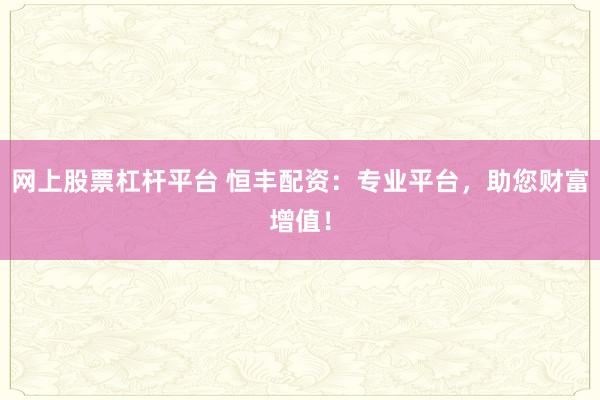 网上股票杠杆平台 恒丰配资：专业平台，助您财富增值！