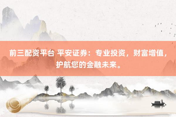 前三配资平台 平安证券：专业投资，财富增值，护航您的金融未来。