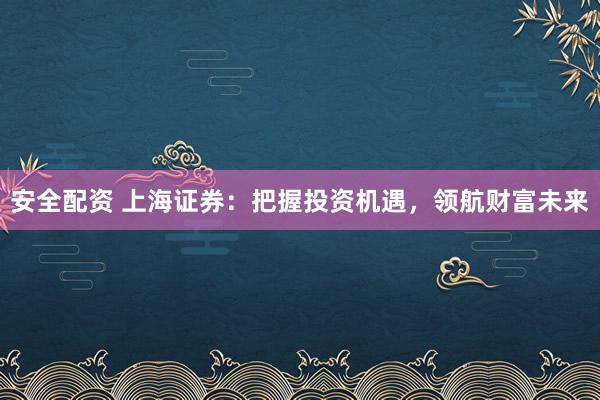 安全配资 上海证券：把握投资机遇，领航财富未来
