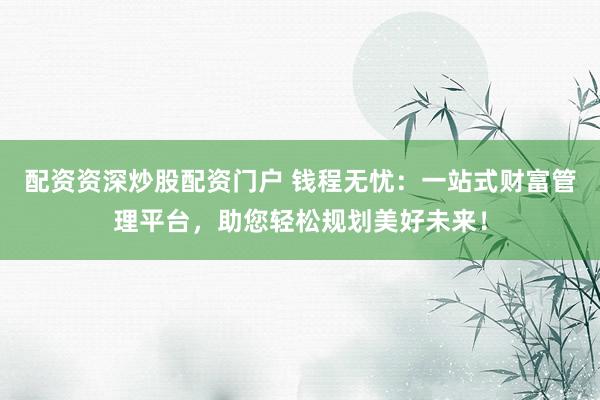 配资资深炒股配资门户 钱程无忧：一站式财富管理平台，助您轻松规划美好未来！