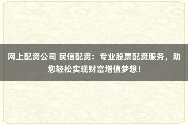网上配资公司 民信配资：专业股票配资服务，助您轻松实现财富增值梦想！