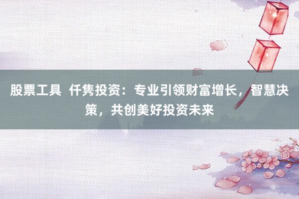 股票工具  仟隽投资：专业引领财富增长，智慧决策，共创美好投资未来