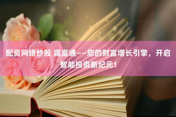 配资网络炒股 赢富通——您的财富增长引擎，开启智能投资新纪元！
