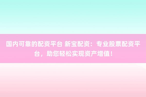 国内可靠的配资平台 新宝配资：专业股票配资平台，助您轻松实现资产增值！