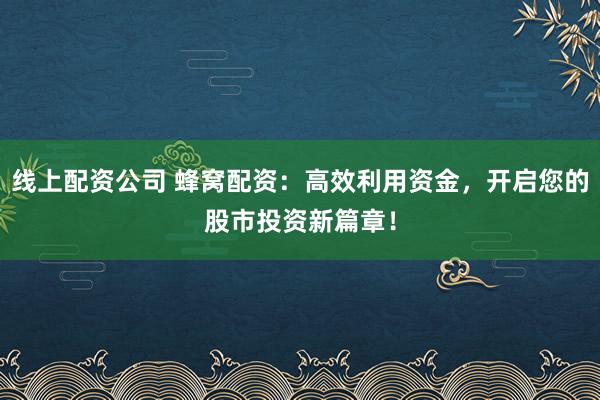 线上配资公司 蜂窝配资：高效利用资金，开启您的股市投资新篇章！