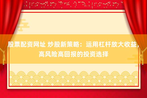 股票配资网址 炒股新策略：运用杠杆放大收益，高风险高回报的投资选择