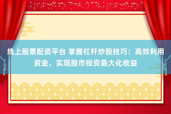 线上股票配资平台 掌握杠杆炒股技巧：高效利用资金，实现股市投资最大化收益