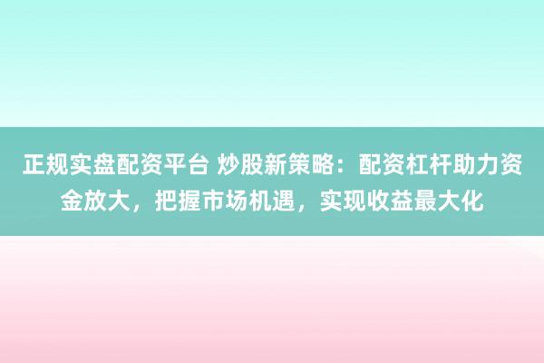 正规实盘配资平台 炒股新策略：配资杠杆助力资金放大，把握市场机遇，实现收益最大化