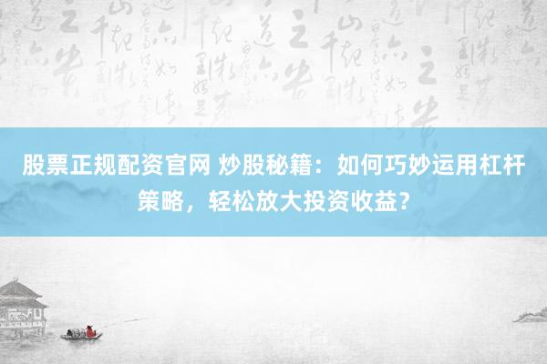 股票正规配资官网 炒股秘籍：如何巧妙运用杠杆策略，轻松放大投资收益？