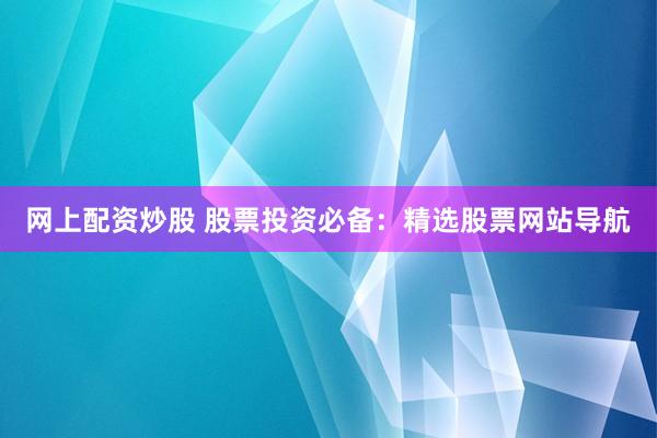 网上配资炒股 股票投资必备：精选股票网站导航
