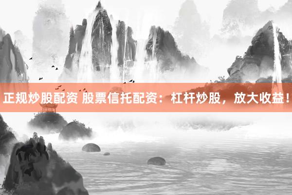 正规炒股配资 股票信托配资：杠杆炒股，放大收益！