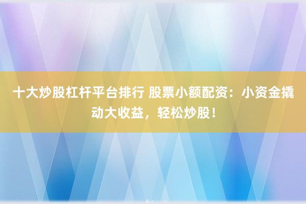 十大炒股杠杆平台排行 股票小额配资：小资金撬动大收益，轻松炒股！