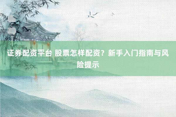 证券配资平台 股票怎样配资？新手入门指南与风险提示