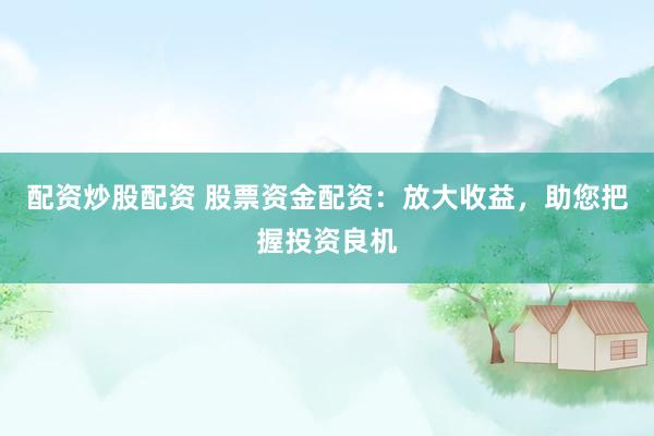 配资炒股配资 股票资金配资：放大收益，助您把握投资良机