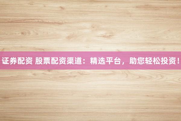 证券配资 股票配资渠道：精选平台，助您轻松投资！