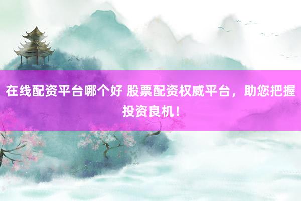 在线配资平台哪个好 股票配资权威平台，助您把握投资良机！